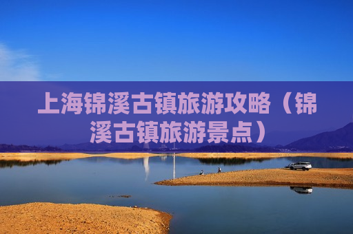 上海锦溪古镇旅游攻略（锦溪古镇旅游景点）