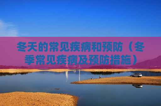 冬天的常见疾病和预防（冬季常见疾病及预防措施）
