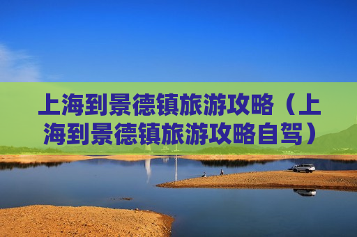 上海到景德镇旅游攻略（上海到景德镇旅游攻略自驾）