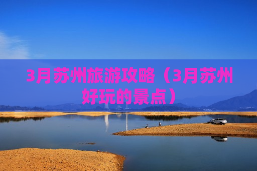 3月苏州旅游攻略（3月苏州好玩的景点）