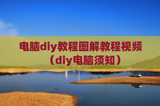 电脑diy教程图解教程视频（diy电脑须知）