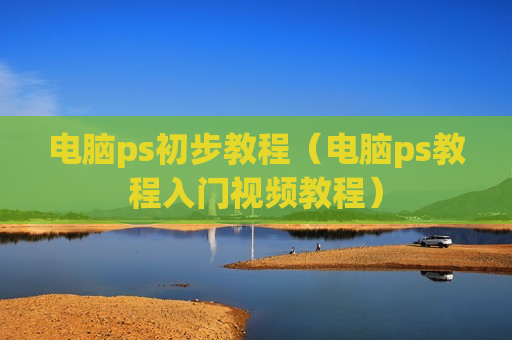 电脑ps初步教程（电脑ps教程入门视频教程）