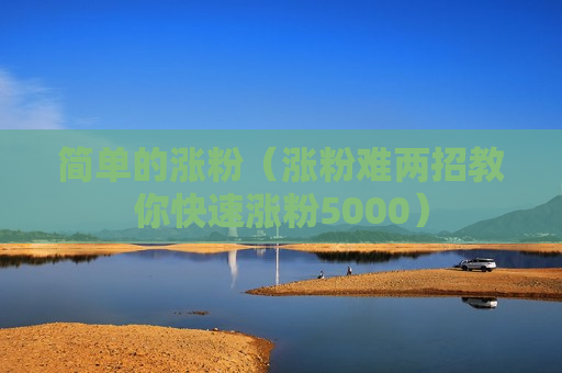 简单的涨粉（涨粉难两招教你快速涨粉5000）