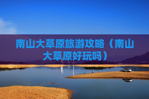 南山大草原旅游攻略（南山大草原好玩吗）