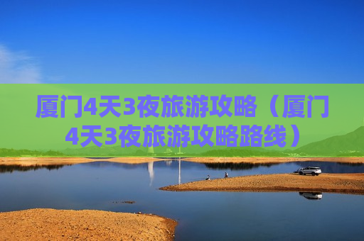 厦门4天3夜旅游攻略（厦门4天3夜旅游攻略路线）