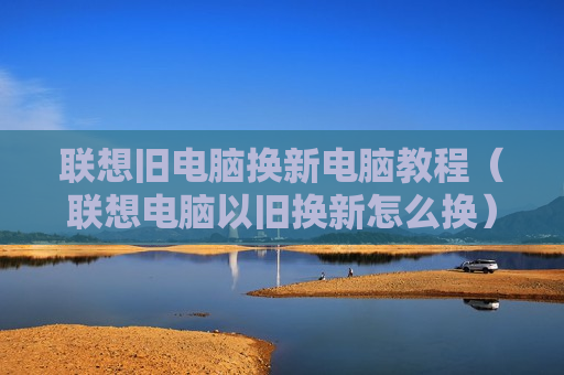 联想旧电脑换新电脑教程（联想电脑以旧换新怎么换）