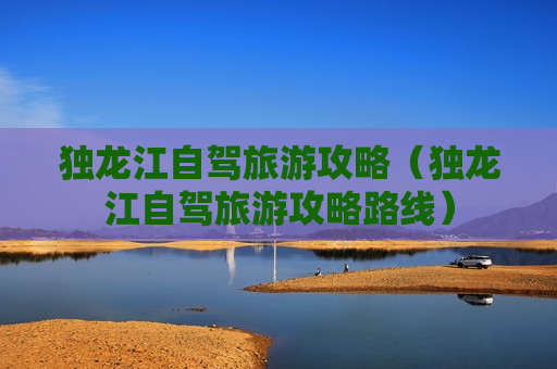 独龙江自驾旅游攻略（独龙江自驾旅游攻略路线）