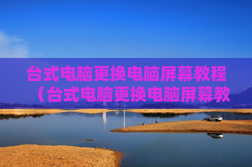 台式电脑更换电脑屏幕教程（台式电脑更换电脑屏幕教程图解）