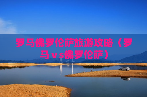 罗马佛罗伦萨旅游攻略（罗马ⅴs佛罗伦萨）