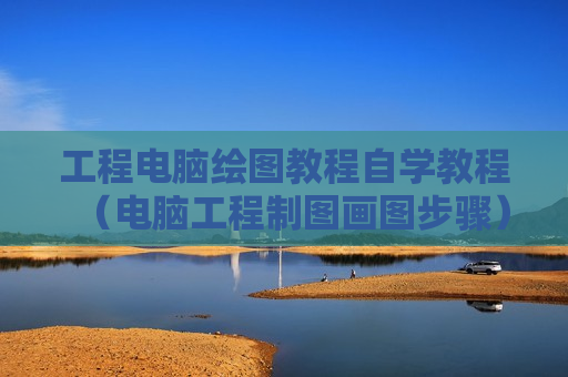 工程电脑绘图教程自学教程（电脑工程制图画图步骤）