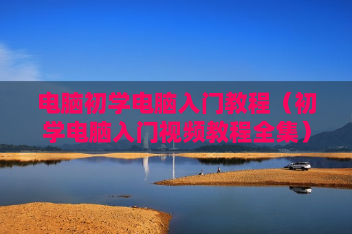 电脑初学电脑入门教程（初学电脑入门视频教程全集）