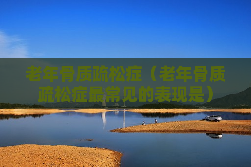 老年骨质疏松症（老年骨质疏松症最常见的表现是）
