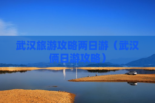 武汉旅游攻略两日游（武汉俩日游攻略）