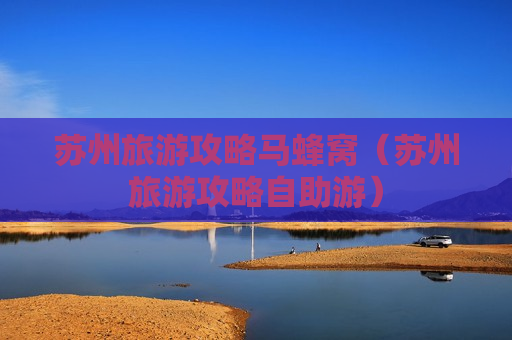 苏州旅游攻略马蜂窝（苏州旅游攻略自助游）