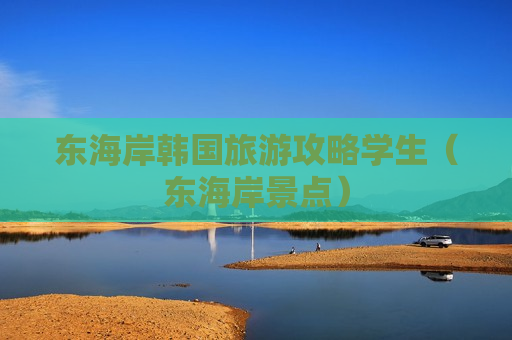 东海岸韩国旅游攻略学生（东海岸景点）