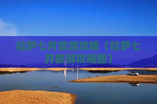 拉萨七月旅游攻略（拉萨七月旅游攻略图）