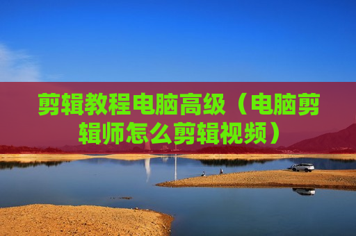 剪辑教程电脑高级（电脑剪辑师怎么剪辑视频）