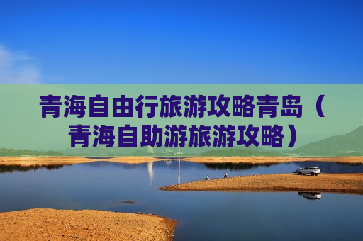 青海自由行旅游攻略青岛（青海自助游旅游攻略）