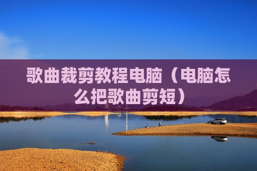 歌曲裁剪教程电脑（电脑怎么把歌曲剪短）