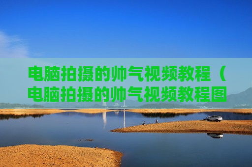 电脑拍摄的帅气视频教程（电脑拍摄的帅气视频教程图片）