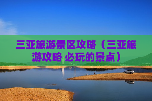 三亚旅游景区攻略（三亚旅游攻略 必玩的景点）
