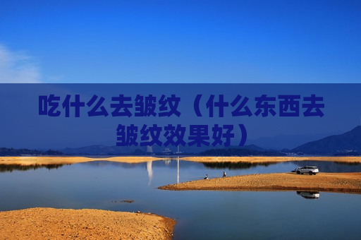 吃什么去皱纹（什么东西去皱纹效果好）