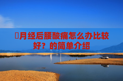 ​月经后腰酸痛怎么办比较好？的简单介绍