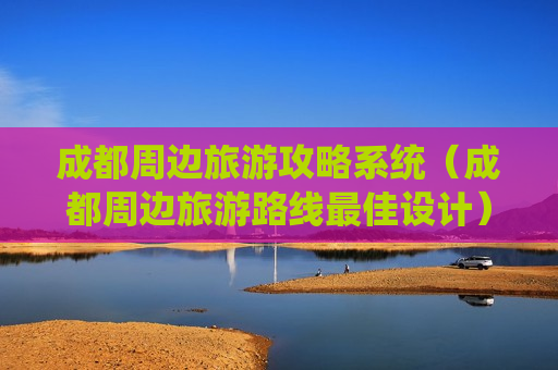 成都周边旅游攻略系统（成都周边旅游路线最佳设计）