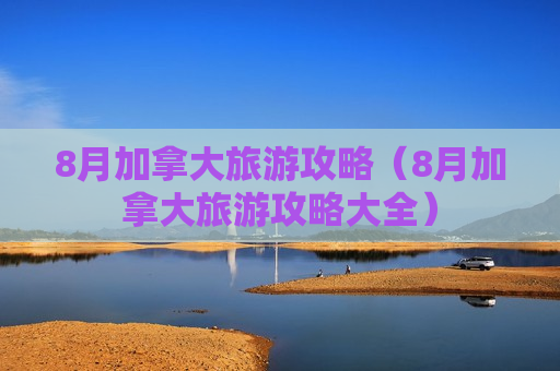 8月加拿大旅游攻略（8月加拿大旅游攻略大全）
