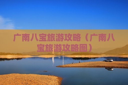 广南八宝旅游攻略（广南八宝旅游攻略图）