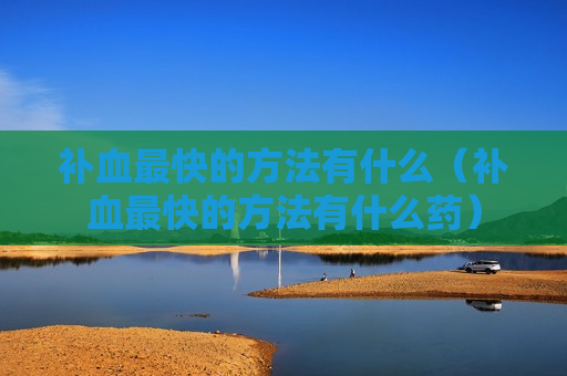补血最快的方法有什么（补血最快的方法有什么药）