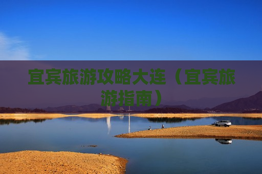 宜宾旅游攻略大连（宜宾旅游指南）