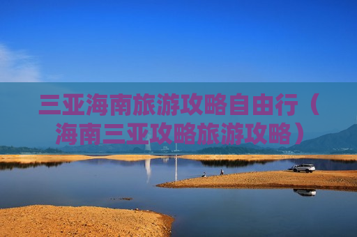 三亚海南旅游攻略自由行（海南三亚攻略旅游攻略）