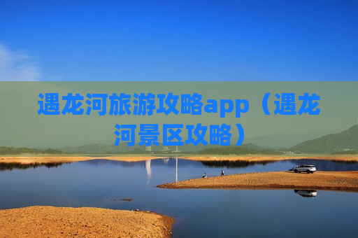 遇龙河旅游攻略app（遇龙河景区攻略）