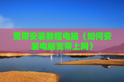 宽带安装教程电脑（如何安装电脑宽带上网）