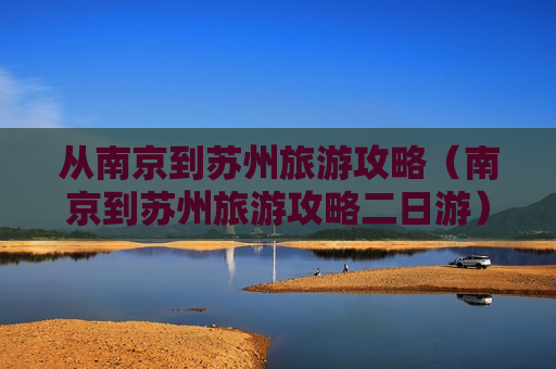 从南京到苏州旅游攻略（南京到苏州旅游攻略二日游）