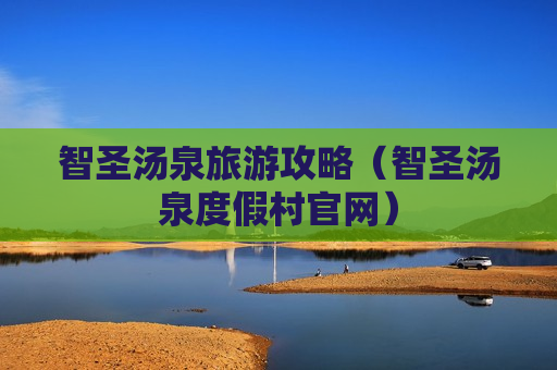 智圣汤泉旅游攻略（智圣汤泉度假村官网）