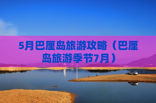 5月巴厘岛旅游攻略（巴厘岛旅游季节7月）