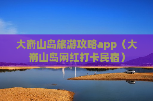 大嵛山岛旅游攻略app（大嵛山岛网红打卡民宿）