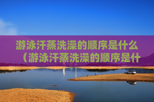游泳汗蒸洗澡的顺序是什么（游泳汗蒸洗澡的顺序是什么样的）