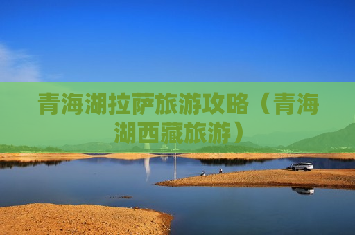 青海湖拉萨旅游攻略（青海湖西藏旅游）