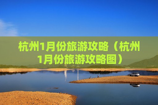 杭州1月份旅游攻略（杭州1月份旅游攻略图）