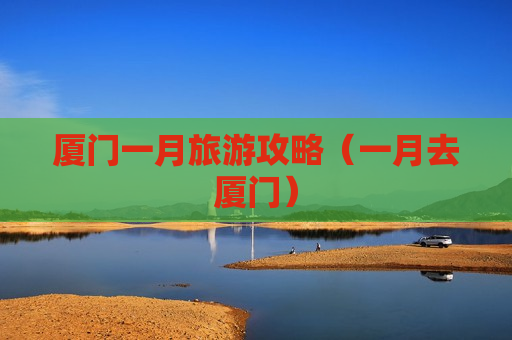 厦门一月旅游攻略（一月去厦门）