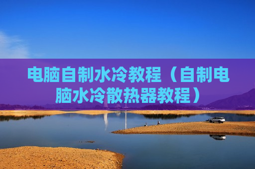 电脑自制水冷教程（自制电脑水冷散热器教程）