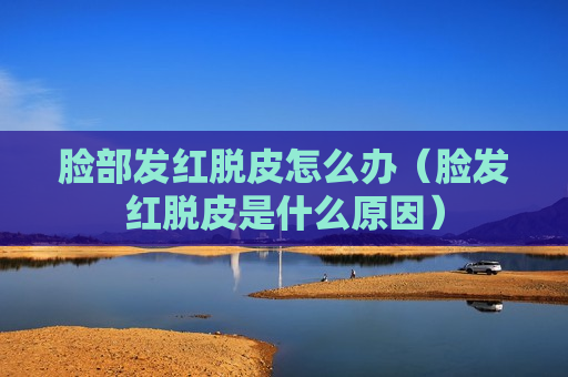 脸部发红脱皮怎么办（脸发红脱皮是什么原因）