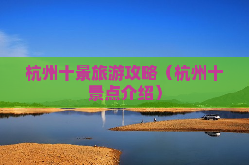 杭州十景旅游攻略（杭州十景点介绍）