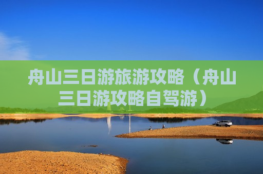 舟山三日游旅游攻略（舟山三日游攻略自驾游）