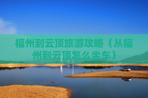福州到云顶旅游攻略（从福州到云顶怎么坐车）