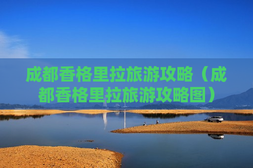 成都香格里拉旅游攻略（成都香格里拉旅游攻略图）