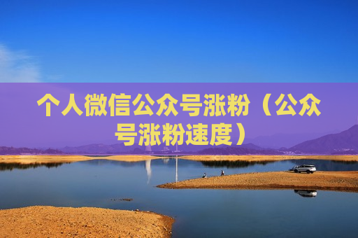 个人微信公众号涨粉（公众号涨粉速度）